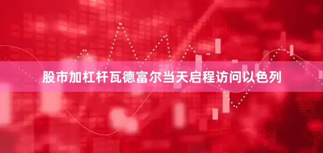 股市加杠杆瓦德富尔当天启程访问以色列
