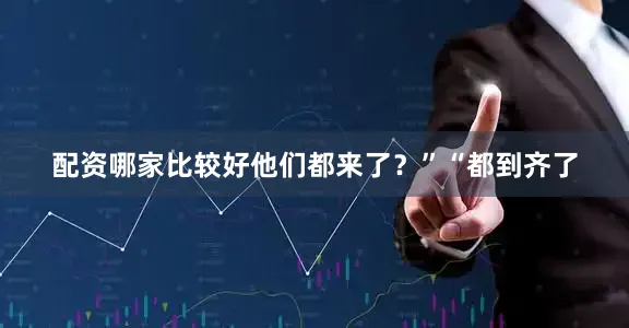 配资哪家比较好他们都来了？”“都到齐了