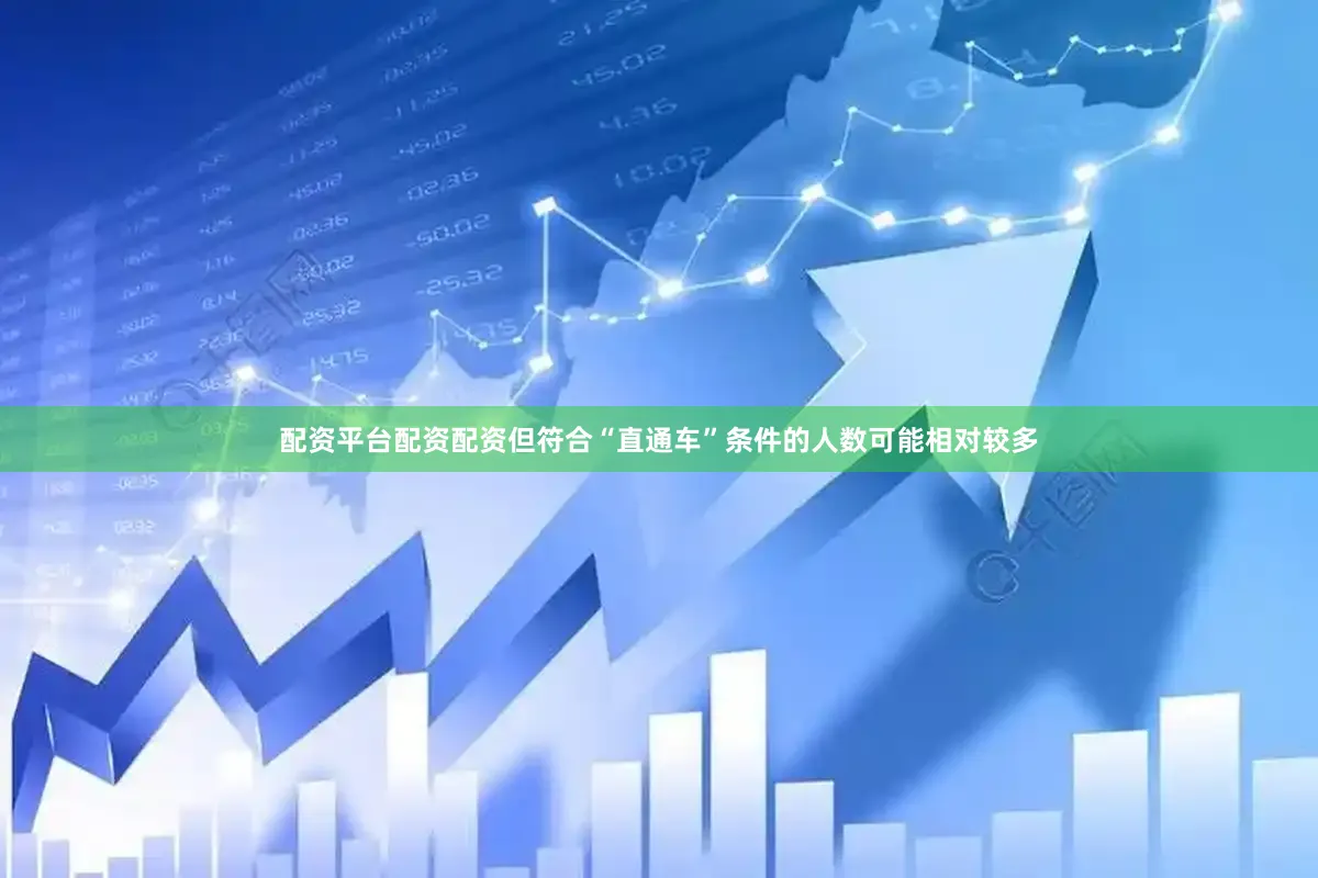 配资平台配资配资但符合“直通车”条件的人数可能相对较多