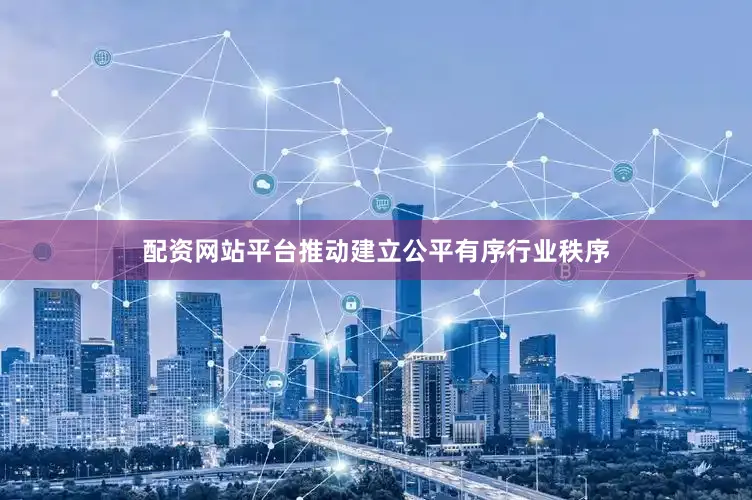 配资网站平台推动建立公平有序行业秩序