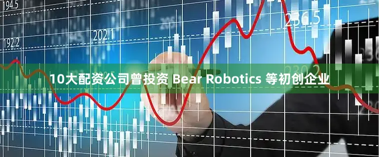 10大配资公司曾投资 Bear Robotics 等初创企业
