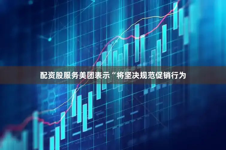 配资股服务美团表示“将坚决规范促销行为