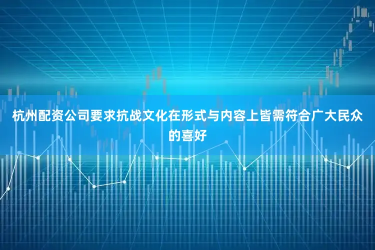 杭州配资公司要求抗战文化在形式与内容上皆需符合广大民众的喜好