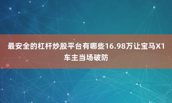 最安全的杠杆炒股平台有哪些16.98万让宝马X1车主当场破防