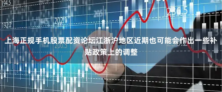 上海正规手机股票配资论坛江浙沪地区近期也可能会作出一些补贴政策上的调整