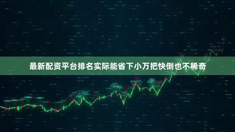 最新配资平台排名实际能省下小万把快倒也不稀奇